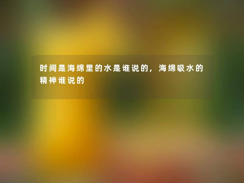时间是海绵里的水是谁说的,海绵吸水的精神谁说的 时间是海绵里的水是谁说的,海绵吸水的精神谁说的