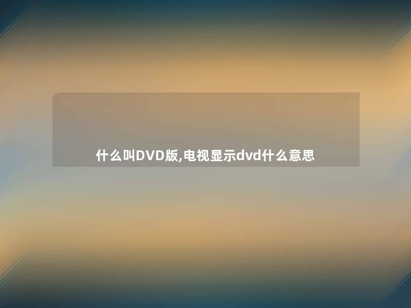 什么叫DVD版,电视显示dvd什么意思 什么叫DVD版,电视显示dvd什么意思