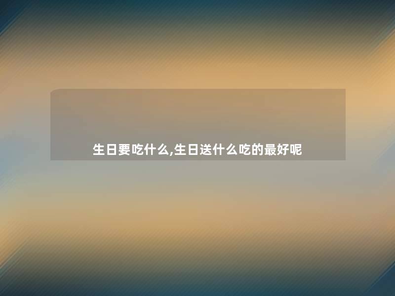 生日要吃什么,生日送什么吃的好呢 生日要吃什么,生日送什么吃的好呢