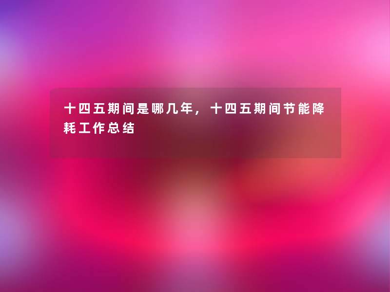 十四五期间是哪几年,十四五期间节能降耗工作小编有话说 十四五期间是哪几年,十四五期间节能降耗工作小编有话说