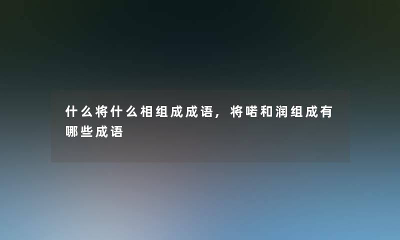 什么将什么相组成成语,将喏和润组成有哪些成语 什么将什么相组成成语,将喏和润组成有哪些成语
