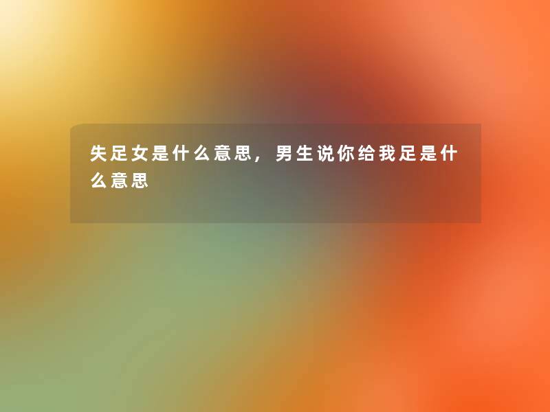 失足女是什么意思,男生说你给我足是什么意思 失足女是什么意思,男生说你给我足是什么意思