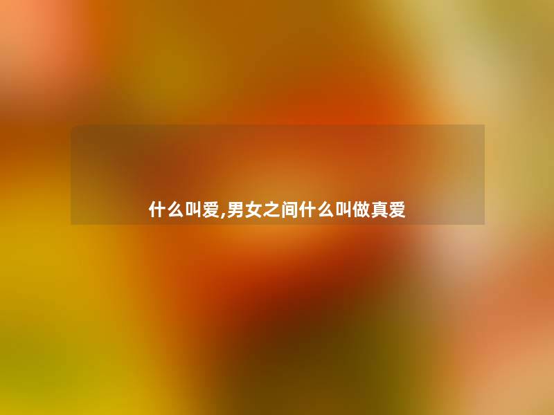 什么叫爱,男女之间什么叫做真爱 什么叫爱,男女之间什么叫做真爱