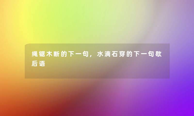 绳锯木断的下一句,水滴石穿的下一句歇后语 绳锯木断的下一句,水滴石穿的下一句歇后语