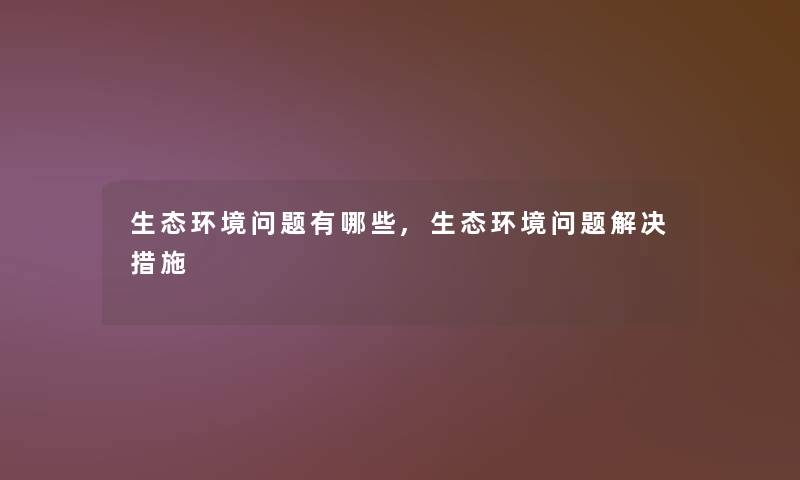 生态环境问题有哪些,生态环境问题解决措施 生态环境问题有哪些,生态环境问题解决措施