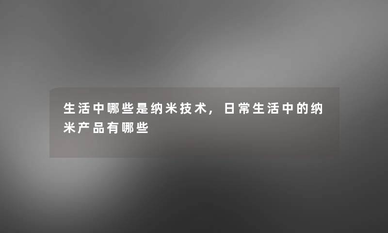 生活中哪些是纳米技术,日常生活中的纳米有哪些 生活中哪些是纳米技术,日常生活中的纳米有哪些