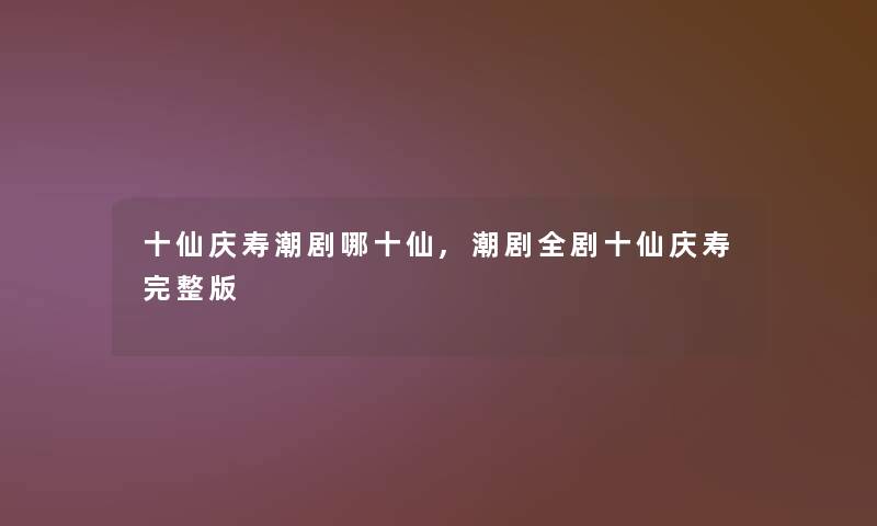 十仙庆寿潮剧哪十仙,潮剧全剧十仙庆寿完整版 十仙庆寿潮剧哪十仙,潮剧全剧十仙庆寿完整版
