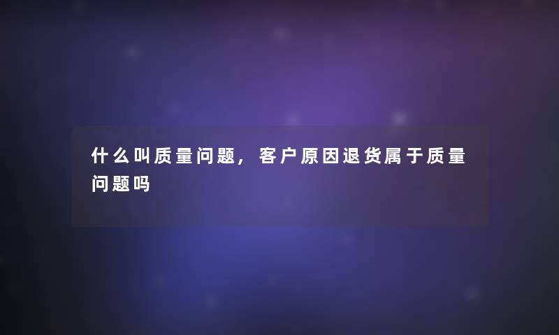什么叫质量问题,客户原因退货属于质量问题吗 什么叫质量问题,客户原因退货属于质量问题吗