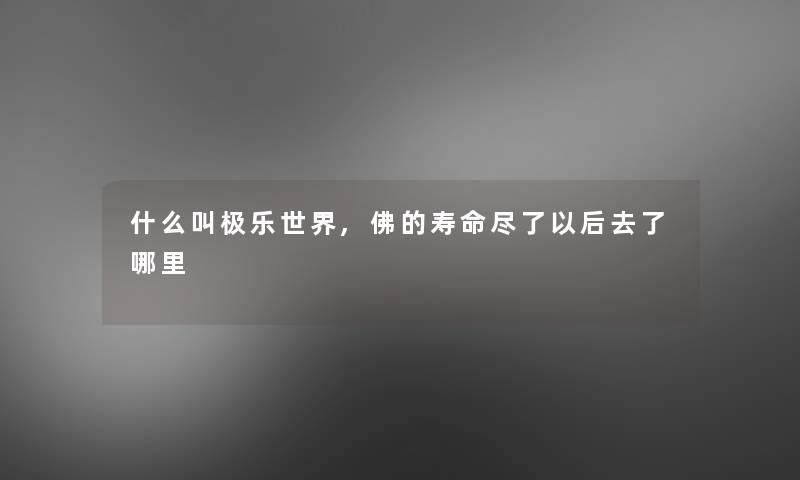 什么叫极乐世界,佛的寿命尽了以后去了哪里 什么叫极乐世界,佛的寿命尽了以后去了哪里