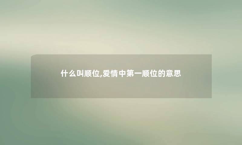 什么叫顺位,爱情中第一顺位的意思 什么叫顺位,爱情中第一顺位的意思