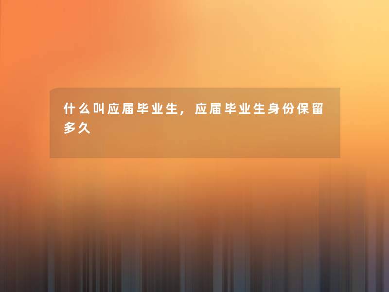 什么叫应届毕业生,应届毕业生身份保留多久 什么叫应届毕业生,应届毕业生身份保留多久