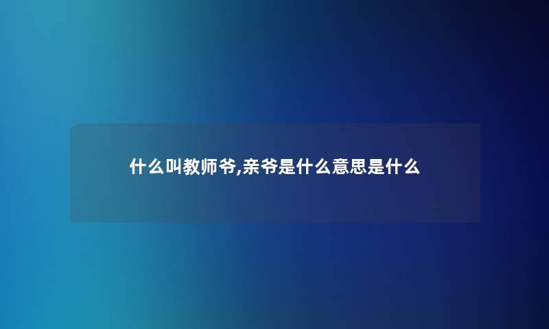 什么叫教师爷,亲爷是什么意思是什么 什么叫教师爷,亲爷是什么意思是什么