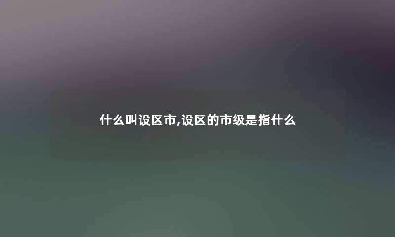 什么叫设区市,设区的市级是指什么 什么叫设区市,设区的市级是指什么