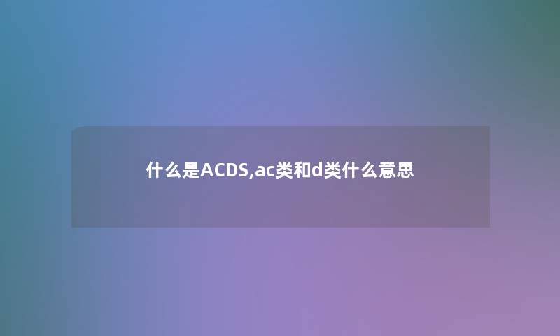 什么是ACDS,ac类和d类什么意思 什么是ACDS,ac类和d类什么意思