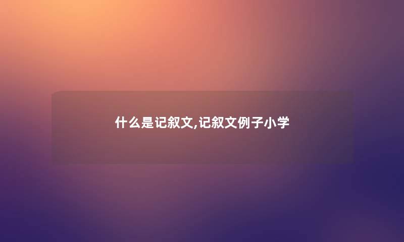 什么是记叙文,记叙文例子小学 什么是记叙文,记叙文例子小学
