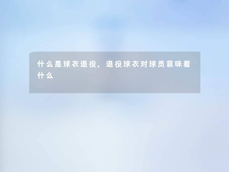 什么是球衣退役,退役球衣对球员意味着什么 什么是球衣退役,退役球衣对球员意味着什么