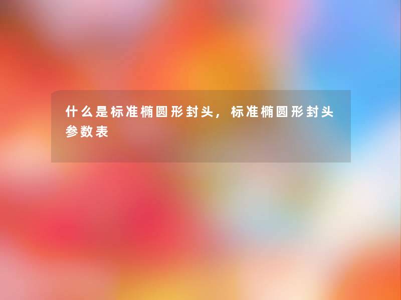 什么是标准椭圆形封头,标准椭圆形封头参数表 什么是标准椭圆形封头,标准椭圆形封头参数表