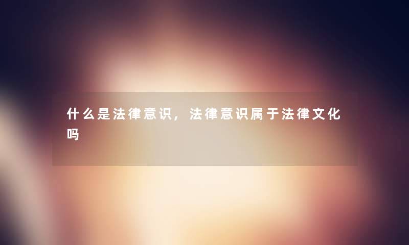 什么是法律意识,法律意识属于法律文化吗 什么是法律意识,法律意识属于法律文化吗