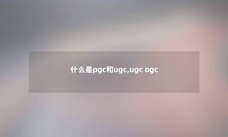 什么是pgc和ugc,ugc ogc 什么是pgc和ugc,ugc ogc