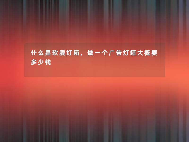 什么是软膜灯箱,做一个广告灯箱大概要多少钱