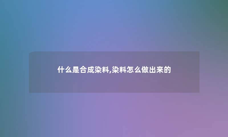 什么是合成染料,染料怎么做出来的 什么是合成染料,染料怎么做出来的