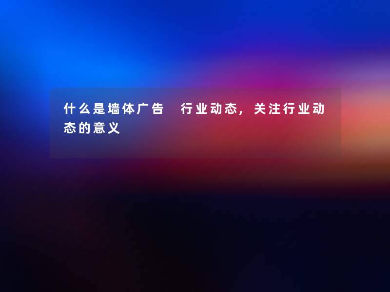 什么是墙体广告 行业动态,关注行业动态的意义 什么是墙体广告 行业动态,关注行业动态的意义