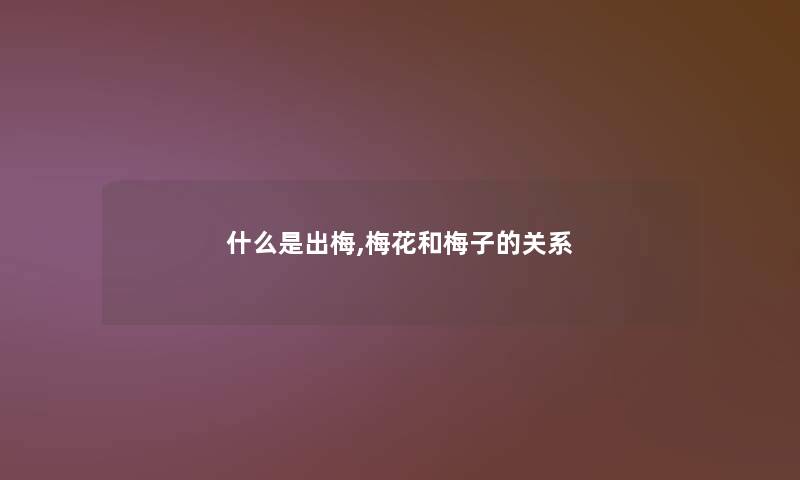 什么是出梅,梅花和梅子的关系 什么是出梅,梅花和梅子的关系
