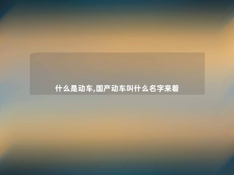 什么是动车,国产动车叫什么名字来着 什么是动车,国产动车叫什么名字来着