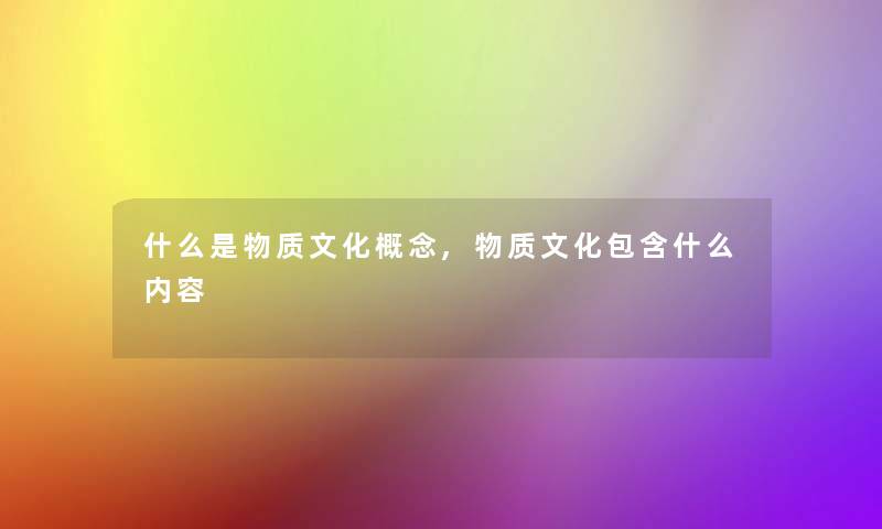 什么是物质文化概念,物质文化包含什么内容 什么是物质文化概念,物质文化包含什么内容