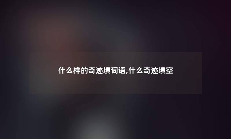 什么样的奇迹填词语,什么奇迹填空