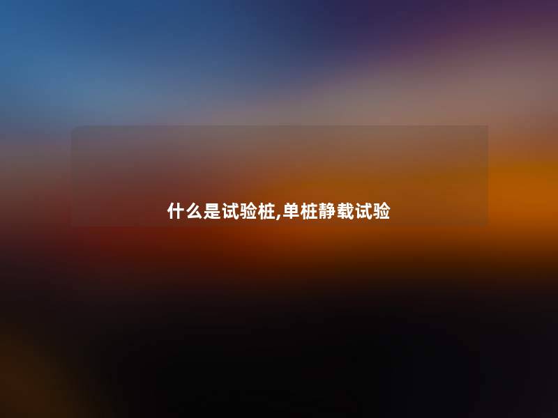 什么是试验桩,单桩静载试验 什么是试验桩,单桩静载试验