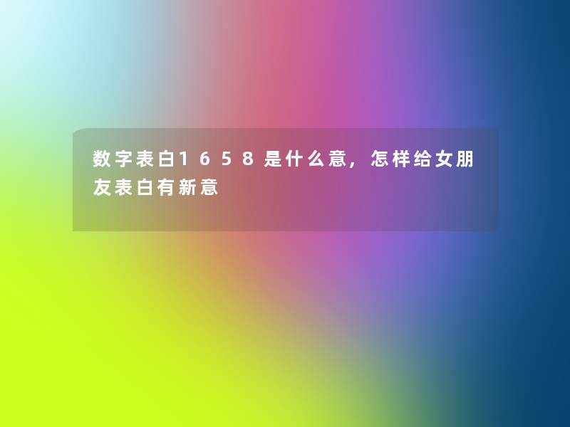 数字表白1658是什么意,怎样给女朋友表白有新意 数字表白1658是什么意,怎样给女朋友表白有新意