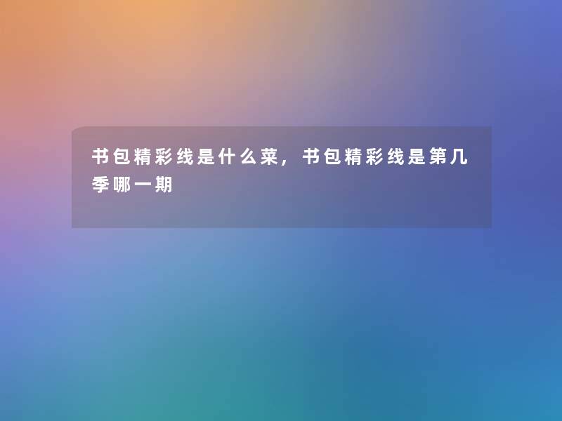 书包精彩线是什么菜,书包精彩线是第几季哪一期 书包精彩线是什么菜,书包精彩线是第几季哪一期