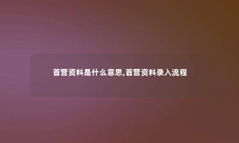 首营资料是什么意思,首营资料录入流程