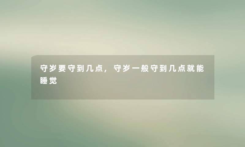 守岁要守到几点,守岁一般守到几点就能睡觉 守岁要守到几点,守岁一般守到几点就能睡觉