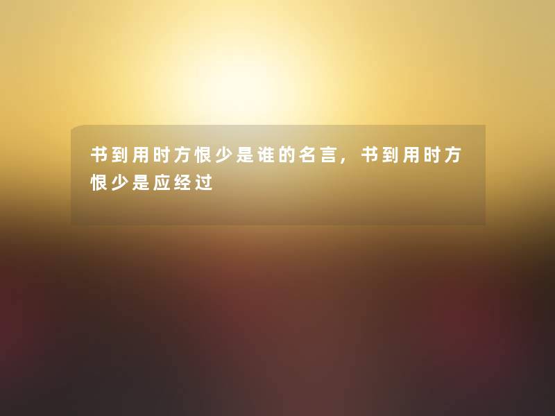 书到用时方恨少是谁的名言,书到用时方恨少是应经过 书到用时方恨少是谁的名言,书到用时方恨少是应经过