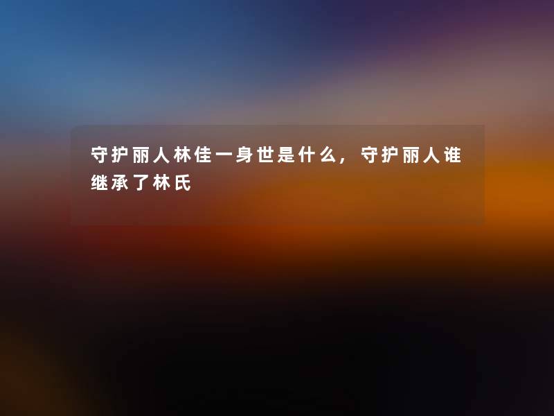 守护丽人林佳一身世是什么,守护丽人谁继承了林氏 守护丽人林佳一身世是什么,守护丽人谁继承了林氏