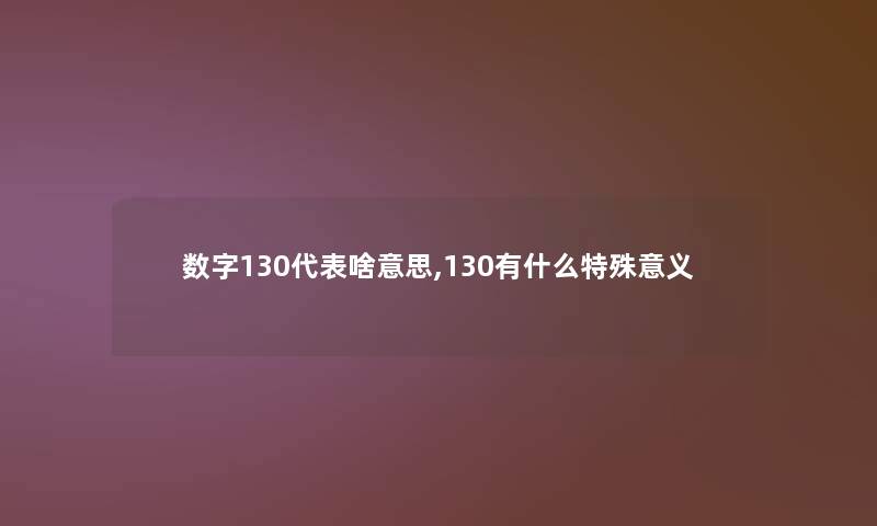 数字130代表啥意思,130有什么特殊意义 数字130代表啥意思,130有什么特殊意义