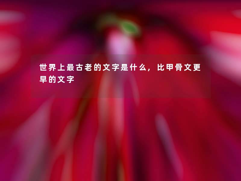 世界上古老的文字是什么,比甲骨文更早的文字 世界上古老的文字是什么,比甲骨文更早的文字