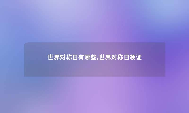 世界对称日有哪些,世界对称日领证 世界对称日有哪些,世界对称日领证