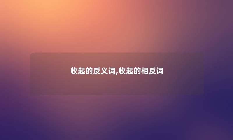 收起的反义词,收起的相反词 收起的反义词,收起的相反词