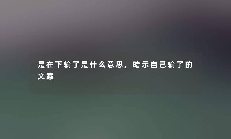 是在下输了是什么意思,暗示自己输了的文案 是在下输了是什么意思,暗示自己输了的文案