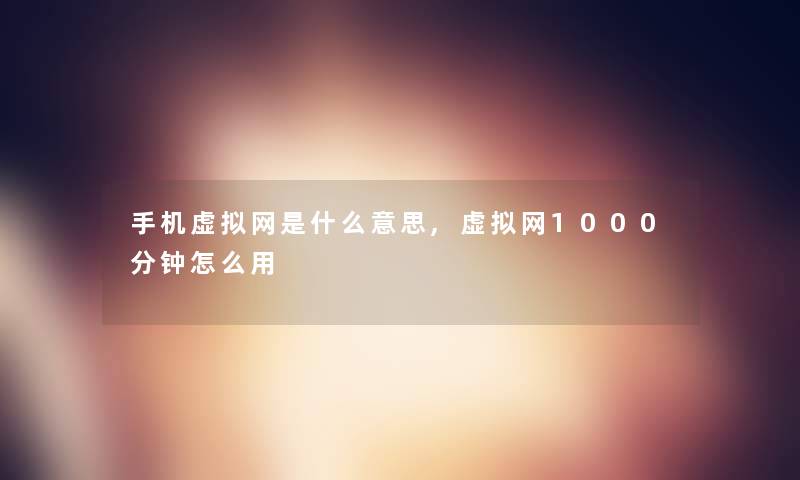 手机网是什么意思,网1000分钟怎么用 手机网是什么意思,网1000分钟怎么用