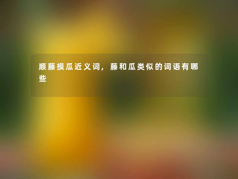顺藤摸瓜近义词,藤和瓜类似的词语有哪些 顺藤摸瓜近义词,藤和瓜类似的词语有哪些