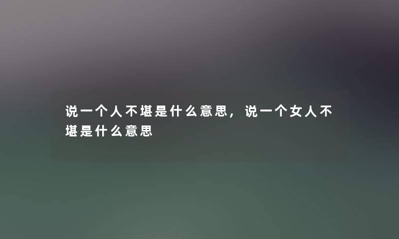 说一个人不堪是什么意思,说一个女人不堪是什么意思 说一个人不堪是什么意思,说一个女人不堪是什么意思