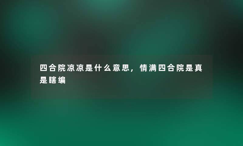 四合院凉凉是什么意思,情满四合院是真是瞎编 四合院凉凉是什么意思,情满四合院是真是瞎编