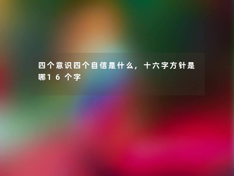 四个意识四个自信是什么,十六字方针是哪16个字 四个意识四个自信是什么,十六字方针是哪16个字