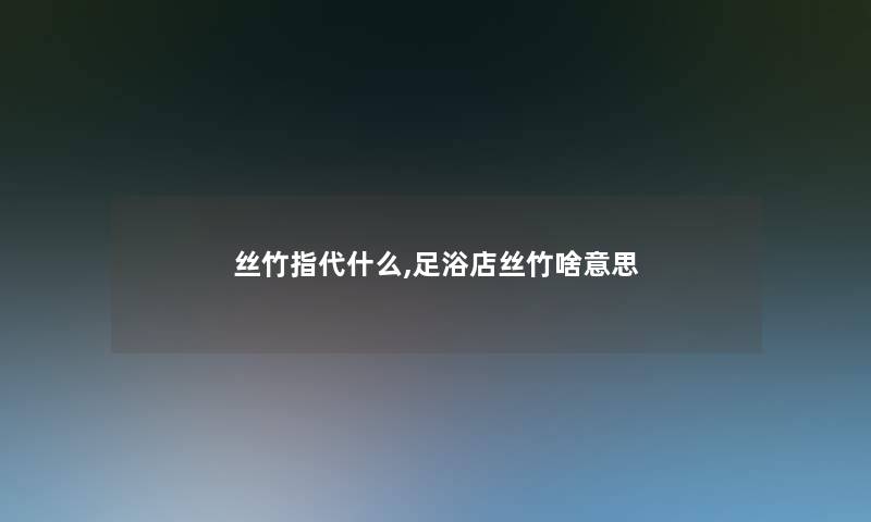 丝竹指代什么,足浴店丝竹啥意思 丝竹指代什么,足浴店丝竹啥意思