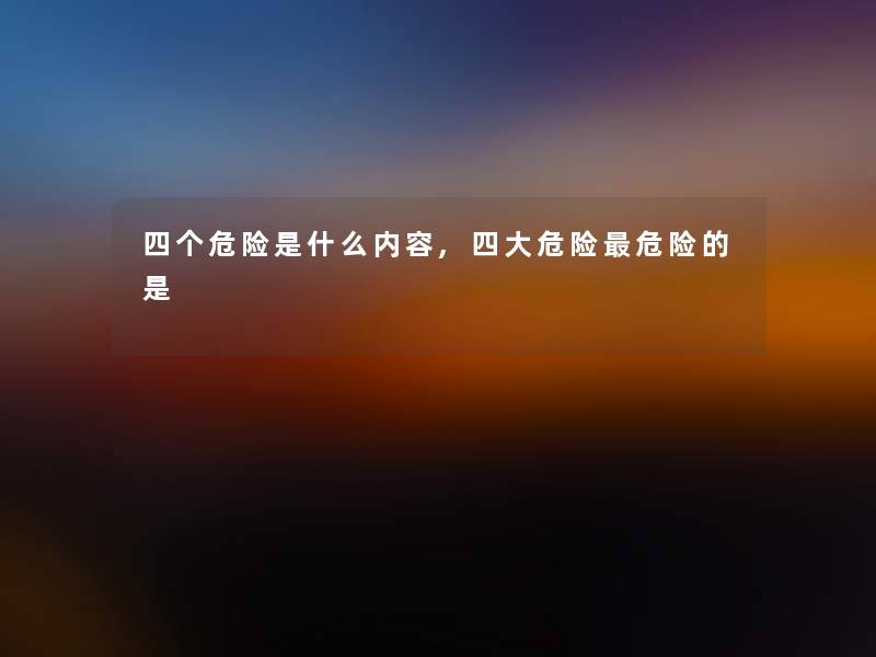 四个危险是什么内容,四大危险危险的是
