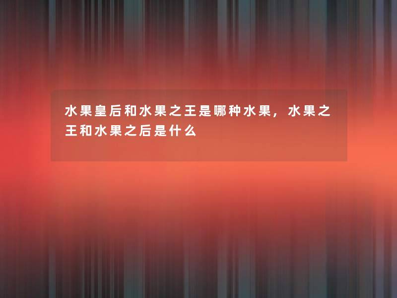 水果皇后和水果之王是哪种水果,水果之王和水果之后是什么 水果皇后和水果之王是哪种水果,水果之王和水果之后是什么